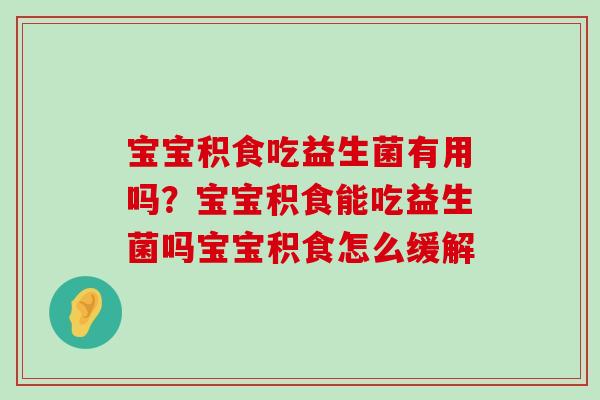 宝宝积食吃益生菌有用吗？宝宝积食能吃益生菌吗宝宝积食怎么缓解