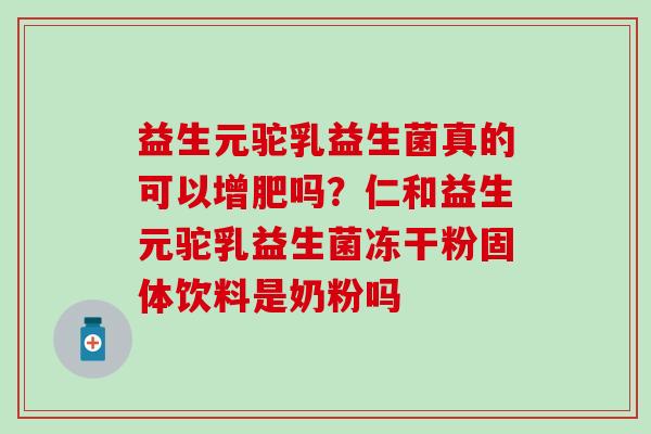 益生元驼乳益生菌真的可以增肥吗?仁和益生元驼乳益生菌冻干粉固体饮料是奶粉吗 益生元驼乳益生菌真的可以增肥吗?仁和益生元驼乳益生菌冻干粉固体饮料是奶粉吗