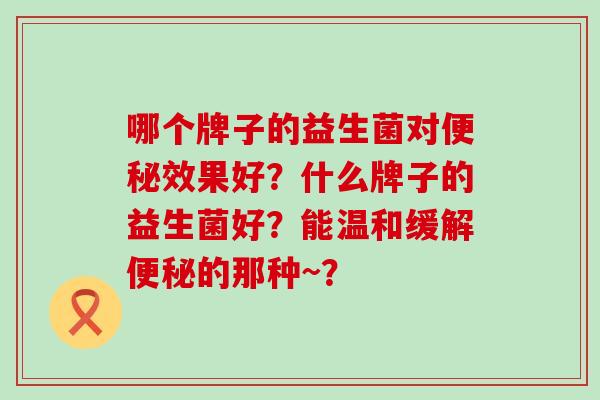 哪个牌子的益生菌对便秘效果好？什么牌子的益生菌好？能温和缓解便秘的那种~？