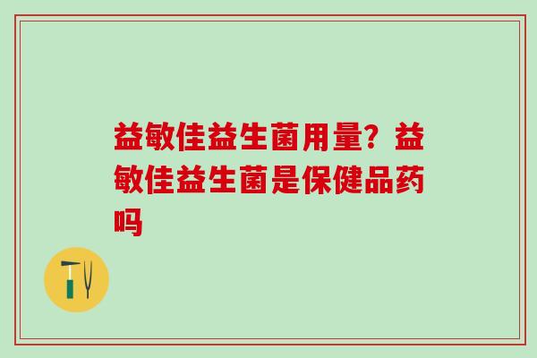 益敏佳益生菌用量？益敏佳益生菌是保健品药吗