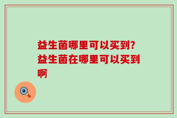 益生菌哪里可以买到？益生菌在哪里可以买到啊
