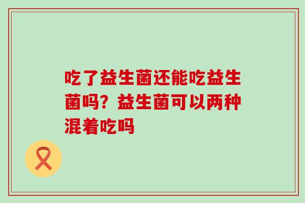 吃了益生菌还能吃益生菌吗？益生菌可以两种混着吃吗