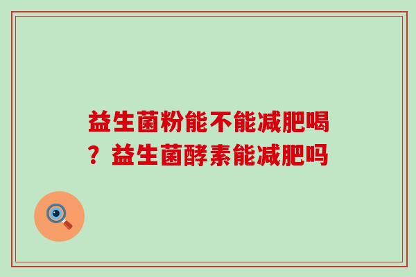 益生菌粉能不能减肥喝？益生菌酵素能减肥吗