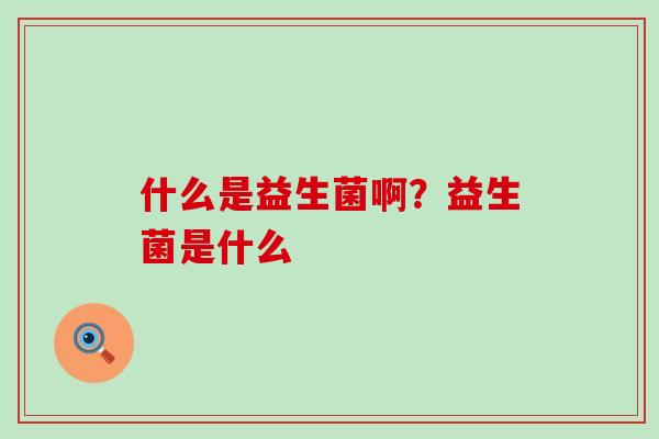 什么是益生菌啊？益生菌是什么