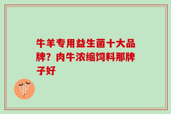 牛羊专用益生菌十大品牌？肉牛浓缩饲料那牌子好