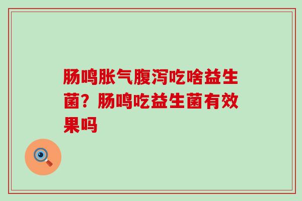 肠鸣吃啥益生菌?肠鸣吃益生菌有效果吗 肠鸣吃啥益生菌?肠鸣吃益生菌有效果吗