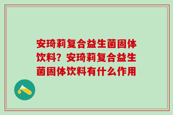 安琦莉复合益生菌固体饮料?安琦莉复合益生菌固体饮料有什么作用 安琦莉复合益生菌固体饮料?安琦莉复合益生菌固体饮料有什么作用