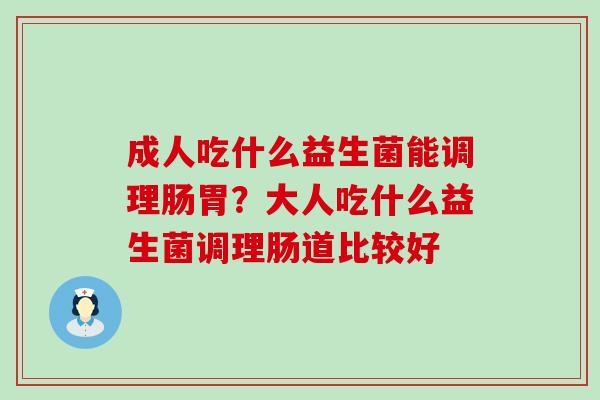 成人吃什么益生菌能调理肠胃?大人吃什么益生菌调理肠道比较好 成人吃什么益生菌能调理肠胃?大人吃什么益生菌调理肠道比较好