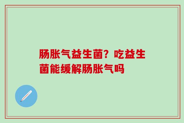 肠胀气益生菌？吃益生菌能缓解肠胀气吗