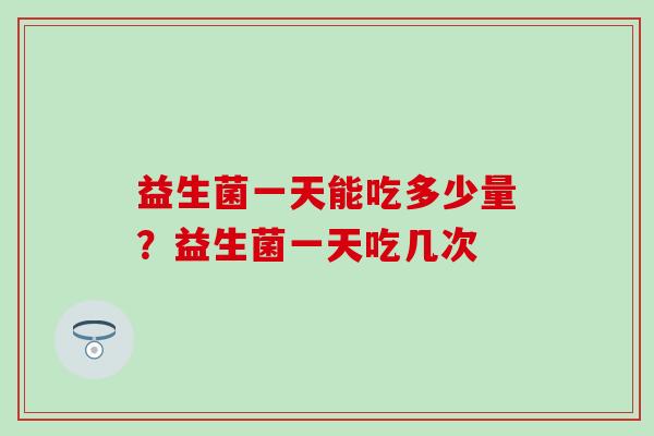 益生菌一天能吃多少量？益生菌一天吃几次
