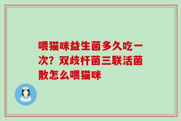 喂猫咪益生菌多久吃一次？双歧杆菌三联活菌散怎么喂猫咪