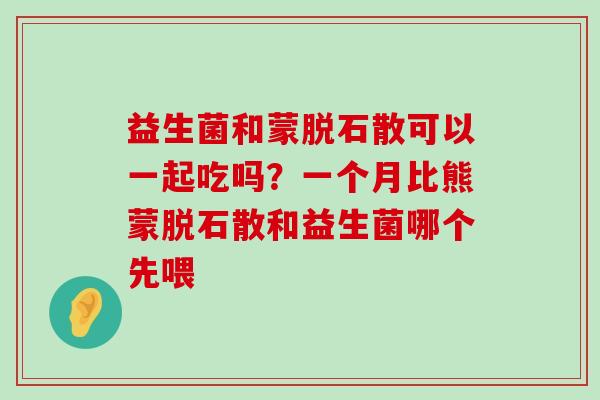 益生菌和蒙脱石散可以一起吃吗？一个月比熊蒙脱石散和益生菌哪个先喂