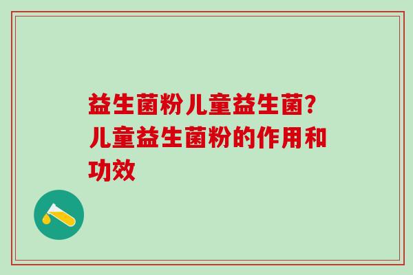益生菌粉儿童益生菌？儿童益生菌粉的作用和功效