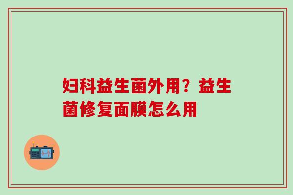 妇科益生菌外用？益生菌修复面膜怎么用