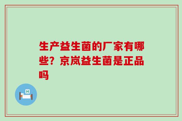 生产益生菌的厂家有哪些？京岚益生菌是正品吗