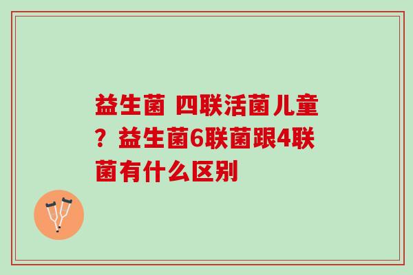 益生菌 四联活菌儿童?益生菌6联菌跟4联菌有什么区别 益生菌 四联活菌儿童?益生菌6联菌跟4联菌有什么区别