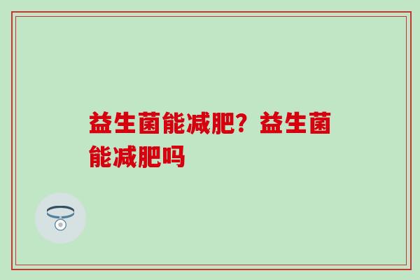 益生菌能？益生菌能吗