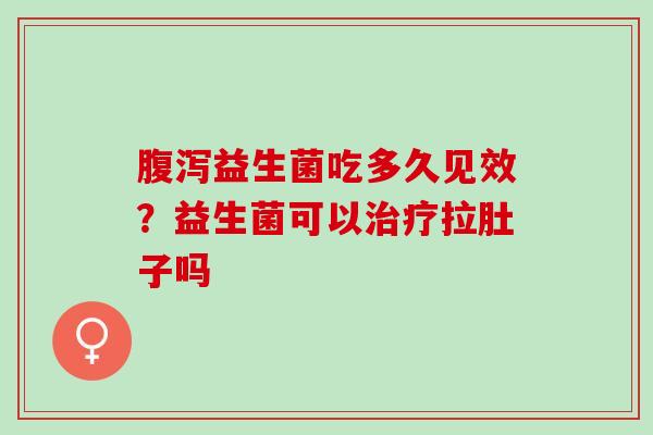 腹泻益生菌吃多久见效？益生菌可以治疗拉肚子吗