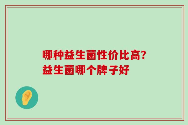 哪种益生菌性价比高？益生菌哪个牌子好