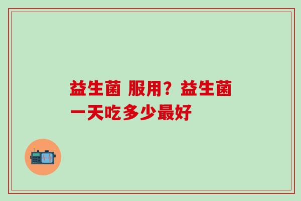 益生菌 服用？益生菌一天吃多少最好