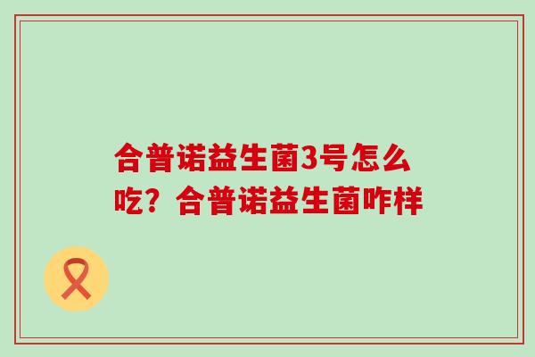 合普诺益生菌3号怎么吃？合普诺益生菌咋样