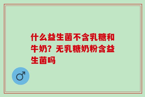 什么益生菌不含乳糖和牛奶？无乳糖奶粉含益生菌吗