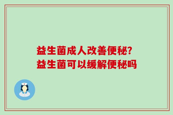 益生菌成人改善便秘？益生菌可以缓解便秘吗