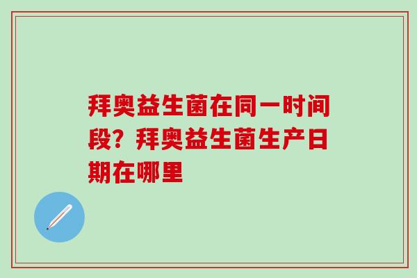 拜奥益生菌在同一时间段？拜奥益生菌生产日期在哪里