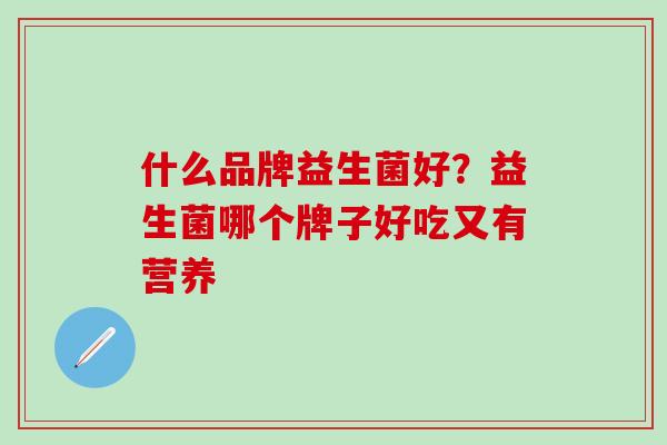 什么品牌益生菌好？益生菌哪个牌子好吃又有营养