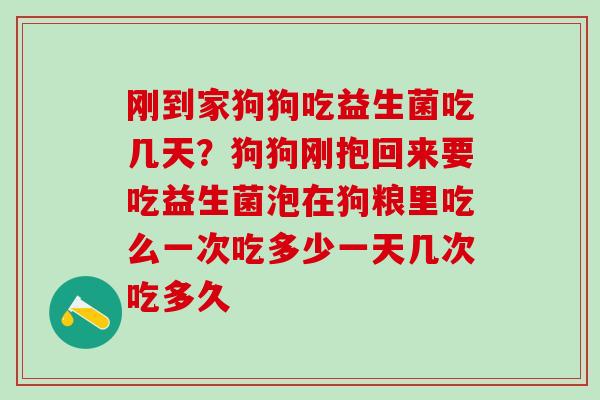 刚到家狗狗吃益生菌吃几天？狗狗刚抱回来要吃益生菌泡在狗粮里吃么一次吃多少一天几次吃多久