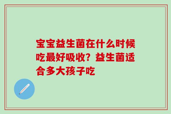 宝宝益生菌在什么时候吃最好吸收？益生菌适合多大孩子吃