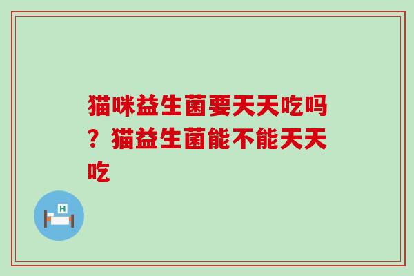 猫咪益生菌要天天吃吗？猫益生菌能不能天天吃