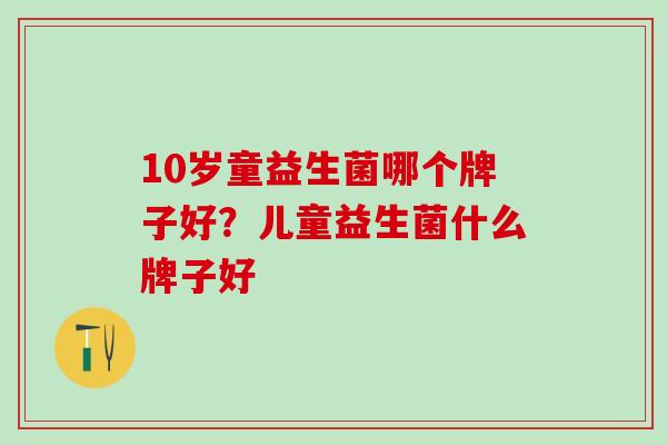 10岁童益生菌哪个牌子好？儿童益生菌什么牌子好