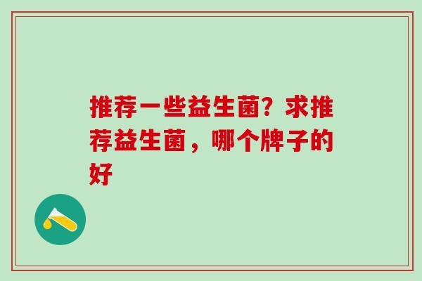 推荐一些益生菌？求推荐益生菌，哪个牌子的好