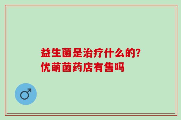 益生菌是治疗什么的？优萌菌药店有售吗