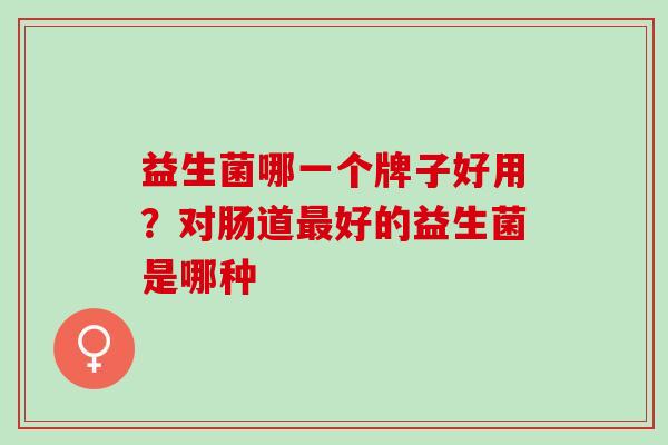 益生菌哪一个牌子好用？对肠道最好的益生菌是哪种