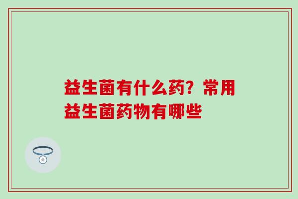 益生菌有什么药？常用益生菌药物有哪些
