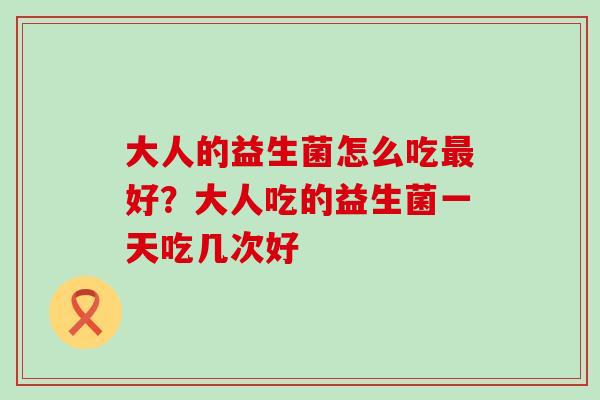 大人的益生菌怎么吃最好？大人吃的益生菌一天吃几次好