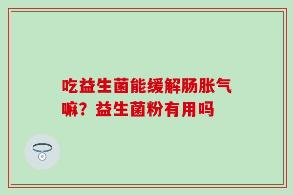 吃益生菌能缓解肠胀气嘛？益生菌粉有用吗