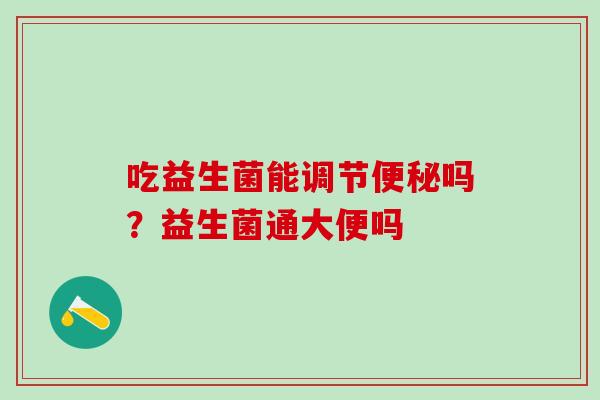 吃益生菌能调节吗?益生菌通大便吗 吃益生菌能调节吗?益生菌通大便吗