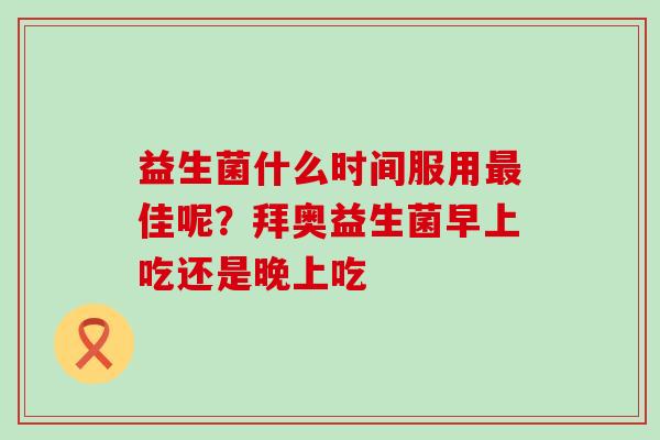 益生菌什么时间服用最佳呢？拜奥益生菌早上吃还是晚上吃