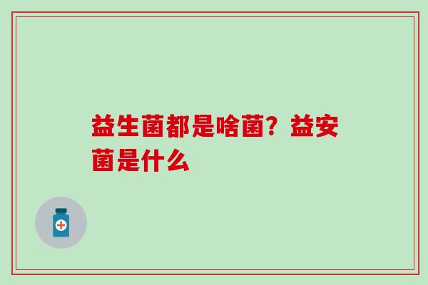 益生菌都是啥菌？益安菌是什么