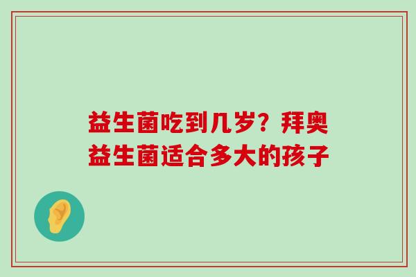 益生菌吃到几岁？拜奥益生菌适合多大的孩子