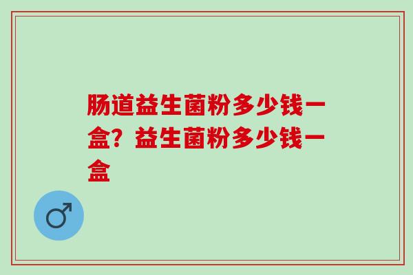 肠道益生菌粉多少钱一盒？益生菌粉多少钱一盒