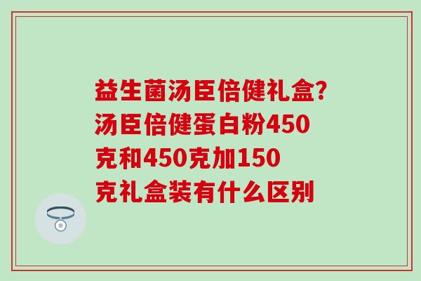 益生菌汤臣倍健礼盒？汤臣倍健蛋白粉450克和450克加150克礼盒装有什么区别