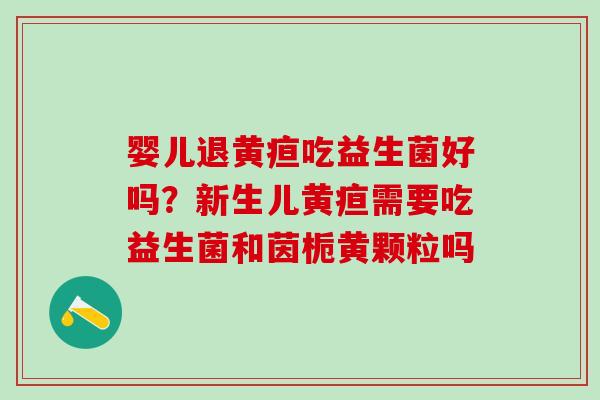 婴儿退黄疸吃益生菌好吗？新生儿黄疸需要吃益生菌和茵栀黄颗粒吗
