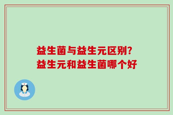益生菌与益生元区别？益生元和益生菌哪个好