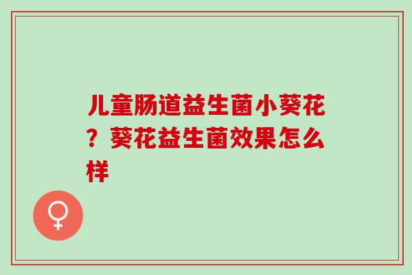 儿童肠道益生菌小葵花？葵花益生菌效果怎么样