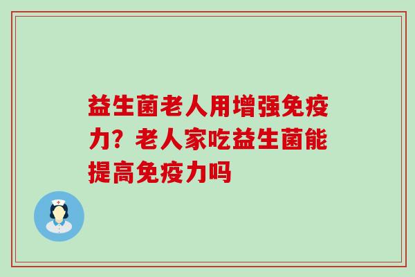 益生菌老人用增强力?老人家吃益生菌能提高力吗 益生菌老人用增强力?老人家吃益生菌能提高力吗