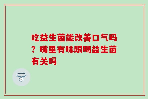 吃益生菌能改善口气吗？嘴里有味跟喝益生菌有关吗
